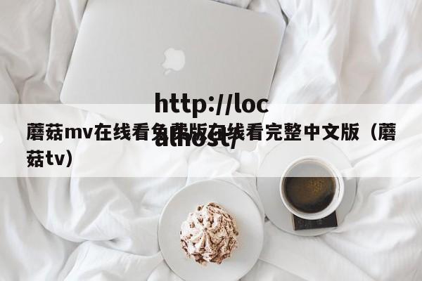 蘑菇mv在线看免费版在线看完整中文版(蘑菇tv)
